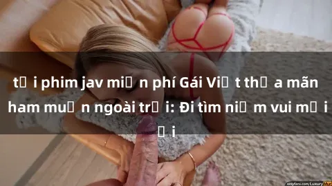tải phim jav miễn phí Gái Việt thỏa mãn ham muốn ngoài trời: Đi tìm niềm vui mới