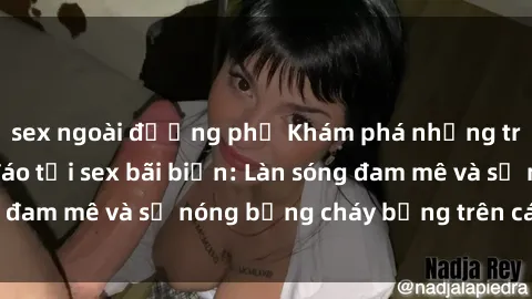 sex ngoài đường phố Khám phá những trải nghiệm độc đáo tại sex bãi biển: Làn sóng đam mê và sự nóng bỏng cháy bỏng trên cát trắng