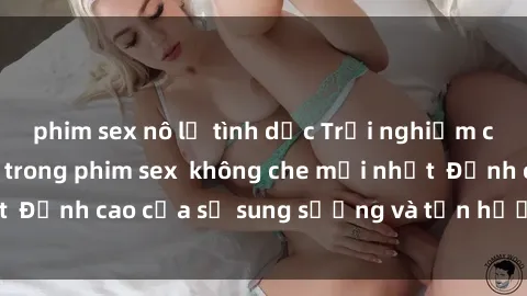 phim sex nô lệ tình dục Trải nghiệm cực kỳ nóng bỏng trong phim sex  không che mới nhất  Đỉnh cao của sự sung sướng và tận hưởng chân thật