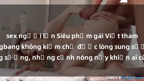 sex người lớn Siêu phẩm gái Việt tham gia trong buổi gangbang không kiềm chế được lòng sung sướng, những cảnh nóng nảy khiến ai cũng phải mãn nhãn
