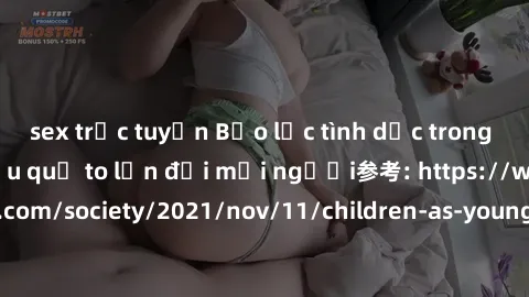 sex trực tuyến Bạo lực tình dục trong nhóm: nguy cơ và hậu quả to lớn đối mọi người参考: https://www.theguardian.com/society/2021/nov/11/children-as-young-as-four-are-being-sexually-abused-by-groups-in-