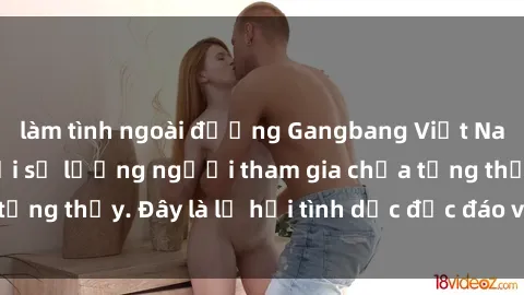 làm tình ngoài đường Gangbang Việt Nam: Kỷ lục mới với số lượng người tham gia chưa từng thấy. Đây là lễ hội tình dục độc đáo và gây sốc.