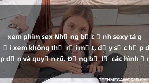 xem phim sex Những bức ảnh sexy tá gợi cảm khiến người xem không thể rời mắt, đầy sức hấp dẫn và quyến rũ. Đừng bỏ lỡ các hình ảnh nóng bỏng này!