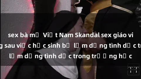 sex bà mẹ Việt Nam Skandal sex giáo viên: Sự thật đằng sau việc học sinh bị lạm dụng tình dục trong trường học