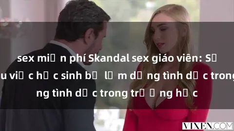 sex miễn phí Skandal sex giáo viên: Sự thật đằng sau việc học sinh bị lạm dụng tình dục trong trường học