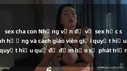 sex cha con Những vấn đề về sex học sinh: Các yếu tố ảnh hưởng và cách giáo viên giải quyết hiệu quả để đảm bảo sự phát triển toàn diện.