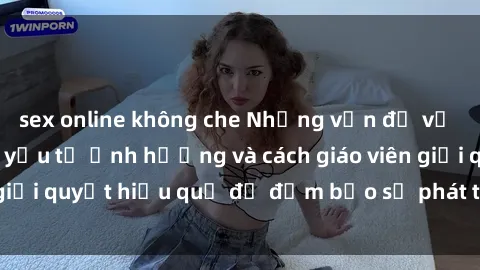 sex online không che Những vấn đề về sex học sinh: Các yếu tố ảnh hưởng và cách giáo viên giải quyết hiệu quả để đảm bảo sự phát triển toàn diện.