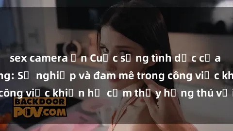 sex camera ẩn Cuộc sống tình dục của nhân viên văn phòng: Sự nghiệp và đam mê trong công việc khiến họ cảm thấy hứng thú với tình dục?