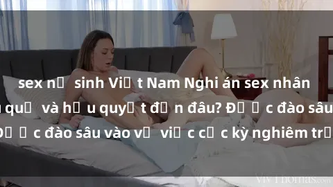 sex nữ sinh Việt Nam Nghi án sex nhân viên nhà hàng: Hậu quả và hậu quyết đến đâu? Được đào sâu vào vụ việc cực kỳ nghiêm trọng này.