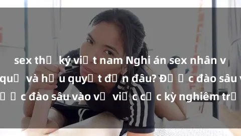 sex thư ký việt nam Nghi án sex nhân viên nhà hàng: Hậu quả và hậu quyết đến đâu? Được đào sâu vào vụ việc cực kỳ nghiêm trọng này.