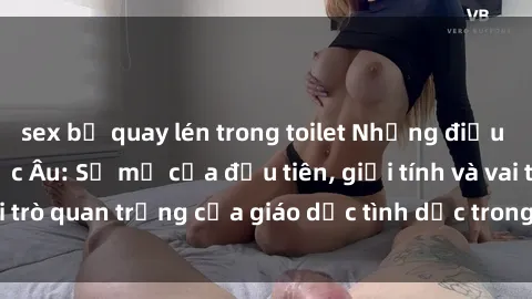 sex bị quay lén trong toilet Những điều thú vị về sex ở Bắc Âu: Sự mở cửa đầu tiên, giới tính và vai trò quan trọng của giáo dục tình dục trong các quốc gia này.