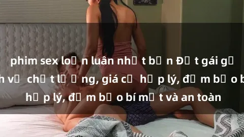 phim sex loạn luân nhật bản Đặt gái gọi Việt Nam: Dịch vụ chất lượng, giá cả hợp lý, đảm bảo bí mật và an toàn