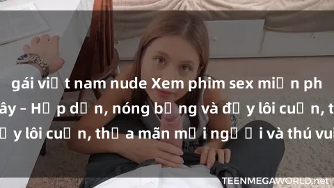 gái việt nam nude Xem phim sex miễn phí online ngay tại đây – Hấp dẫn, nóng bỏng và đầy lôi cuốn, thỏa mãn mọi người và thú vui của bạn!