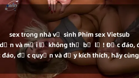 sex trong nhà vệ sinh Phim sex Vietsub: Trải nghiệm hấp dẫn và mới lạ không thể bỏ lỡ! Độc đáo, độc quyền và đầy kích thích, hãy cùng khám phá ngay!