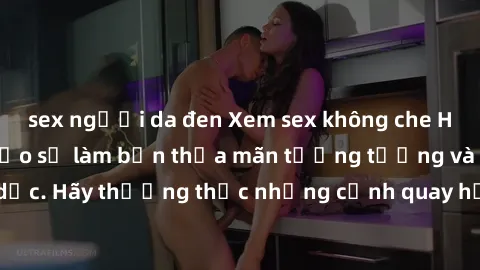 sex người da đen Xem sex không che HD miễn phí đảm bảo sẽ làm bạn thỏa mãn tưởng tượng và nhu cầu tình dục. Hãy thưởng thức những cảnh quay hấp dẫn và mãnh liệt ngay bây giờ!