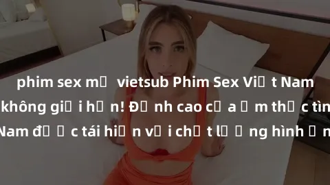 phim sex mỹ vietsub Phim Sex Việt Nam HD - Xem ngay và không giới hạn! Đỉnh cao của ẩm thực tình dục Việt Nam được tái hiện với chất lượng hình ảnh sắc nét. Hãy thưởng thức ngay!