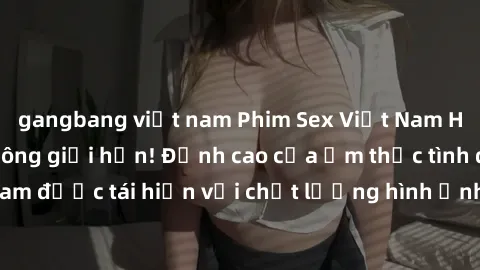 gangbang việt nam Phim Sex Việt Nam HD - Xem ngay và không giới hạn! Đỉnh cao của ẩm thực tình dục Việt Nam được tái hiện với chất lượng hình ảnh sắc nét. Hãy thưởng thức ngay!
