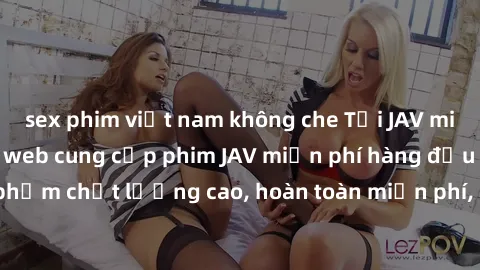 sex phim việt nam không che Tải JAV miễn phí: Các trang web cung cấp phim JAV miễn phí hàng đầu hiện nay. Các tác phẩm chất lượng cao, hoàn toàn miễn phí, giúp bạn thỏa mãn niềm đam mê mà không tốn ké