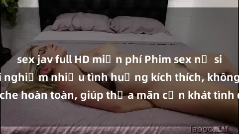 sex jav full HD miễn phí Phim sex nữ sinh mới nhất: Trải nghiệm nhiều tình huống kích thích, không che hoàn toàn, giúp thỏa mãn cơn khát tình dục của các bạn trẻ