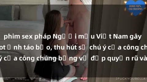 phim sex pháp Người mẫu Việt Nam gây sốt với loạt shoot ảnh táo bạo, thu hút sự chú ý của công chúng bằng vẻ đẹp quyến rũ và gợi cảm.