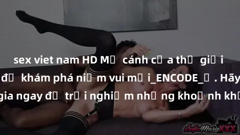 sex viet nam HD Mở cánh cửa thế giới sex MILF Việt Nam để khám phá niềm vui mới_ENCODE_. Hãy tham gia ngay để trải nghiệm những khoảnh khắc đầy kích thích và đam mê.