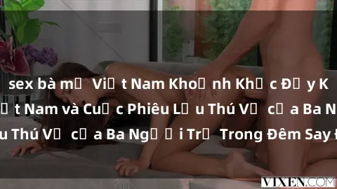 sex bà mẹ Việt Nam Khoảnh Khắc Đầy Kịch Tính: Sex  Việt Nam và Cuộc Phiêu Lưu Thú Vị của Ba Người Trẻ Trong Đêm Say Đắm