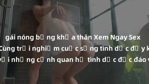 gái nóng bỏng khỏa thân Xem Ngay Sex  Vietsub Full HD - Cùng trải nghiệm cuộc sống tình dục đầy kích thích với những cảnh quan hệ tình dục độc đáo và mãnh liệt trong bộ phim này!