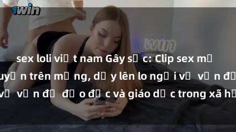 sex loli việt nam Gây sốc: Clip sex mẹ con Việt Nam lan truyền trên mạng, dấy lên lo ngại về vấn đề đạo đức và giáo dục trong xã hội hiện nay.