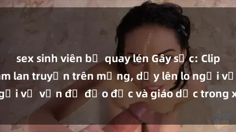 sex sinh viên bị quay lén Gây sốc: Clip sex mẹ con Việt Nam lan truyền trên mạng, dấy lên lo ngại về vấn đề đạo đức và giáo dục trong xã hội hiện nay.
