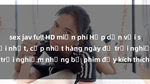 sex jav full HD miễn phí Hấp dẫn với sex hentai vietsub mới nhất, cập nhật hàng ngày để trải nghiệm những bộ phim đầy kích thích và hấp dẫn.