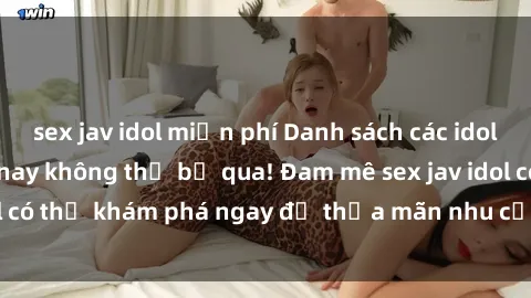 sex jav idol miễn phí Danh sách các idol JAV hot nhất hiện nay không thể bỏ qua! Đam mê sex jav idol có thể khám phá ngay để thỏa mãn nhu cầu giải trí của mình!
