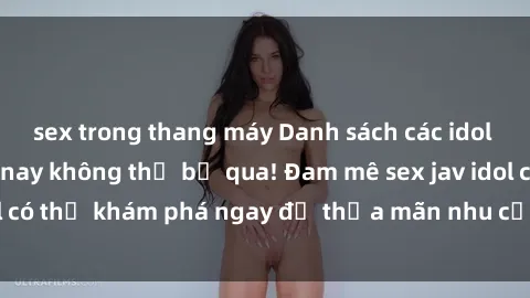 sex trong thang máy Danh sách các idol JAV hot nhất hiện nay không thể bỏ qua! Đam mê sex jav idol có thể khám phá ngay để thỏa mãn nhu cầu giải trí của mình!